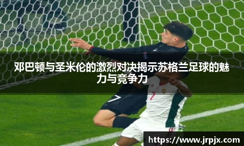 邓巴顿与圣米伦的激烈对决揭示苏格兰足球的魅力与竞争力