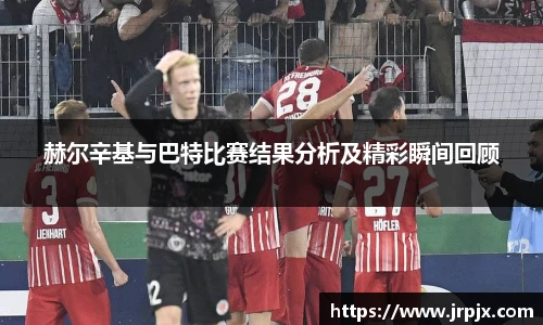 赫尔辛基与巴特比赛结果分析及精彩瞬间回顾